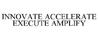 INNOVATE ACCELERATE EXECUTE AMPLIFY
