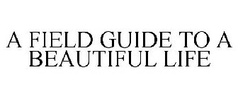 A FIELD GUIDE TO A BEAUTIFUL LIFE