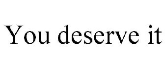 YOU DESERVE IT