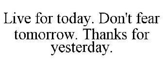 LIVE FOR TODAY. DON'T FEAR TOMORROW. THANKS FOR YESTERDAY.