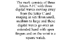 THE MARK CONSISTS OF THREE LETTERS NFC WITH THREE DIGITAL WAVES MOVING AWAY FROM THE LETTER C AND RANGING IN SIZE FROM SMALL, MEDIUM TO LARGE AND THESE DIGITAL WAVES GO OVER AN EXTENDED HAND WITH OPEN