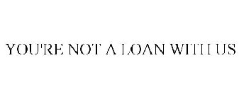 YOU'RE NOT A LOAN WITH US