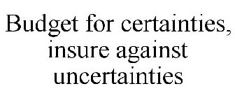 BUDGET FOR CERTAINTIES, INSURE AGAINST UNCERTAINTIES