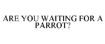 ARE YOU WAITING FOR A PARROT?