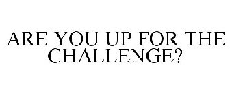 ARE YOU UP FOR THE CHALLENGE?