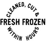 CLEANED, CUT & FRESH FROZEN WITHIN HOURS