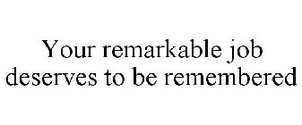 YOUR REMARKABLE JOB DESERVES TO BE REMEMBERED