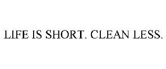 LIFE IS SHORT. CLEAN LESS.