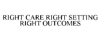 RIGHT CARE RIGHT SETTING RIGHT OUTCOMES