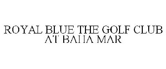 ROYAL BLUE THE GOLF CLUB AT BAHA MAR