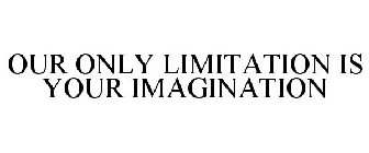 OUR ONLY LIMITATION IS YOUR IMAGINATION