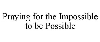 PRAYING FOR THE IMPOSSIBLE TO BE POSSIBLE