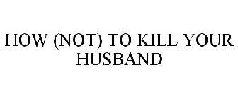 HOW (NOT) TO KILL YOUR HUSBAND