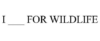 I ___ FOR WILDLIFE