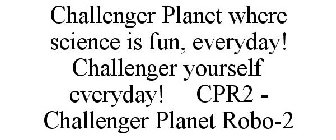 CHALLENGER PLANET WHERE SCIENCE IS FUN, EVERYDAY! CHALLENGER YOURSELF EVERYDAY! CPR2 - CHALLENGER PLANET ROBO-2
