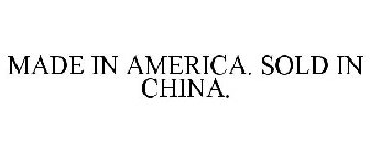 MADE IN AMERICA. SOLD IN CHINA.