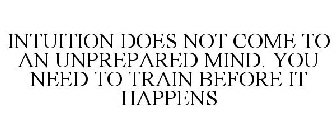 INTUITION DOES NOT COME TO AN UNPREPARED MIND. YOU NEED TO TRAIN BEFORE IT HAPPENS