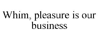 WHIM, PLEASURE IS OUR BUSINESS