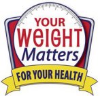 YOUR WEIGHT MATTERS FOR YOUR HEALTH