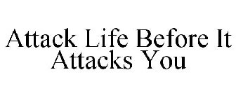 ATTACK LIFE BEFORE IT ATTACKS YOU