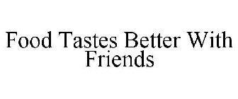 FOOD TASTES BETTER WITH FRIENDS