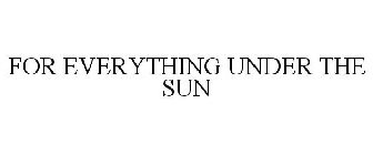 FOR EVERYTHING UNDER THE SUN