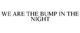 WE ARE THE BUMP IN THE NIGHT