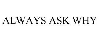 ALWAYS ASK WHY