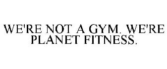 WE'RE NOT A GYM. WE'RE PLANET FITNESS.