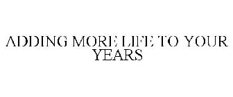 ADDING MORE LIFE TO YOUR YEARS