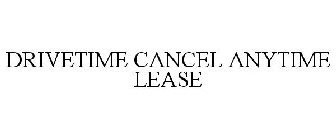 DRIVETIME CANCEL ANYTIME LEASE