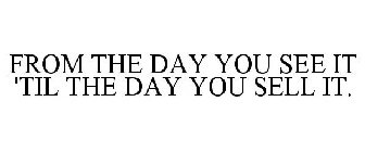 FROM THE DAY YOU SEE IT 'TIL THE DAY YOU SELL IT.