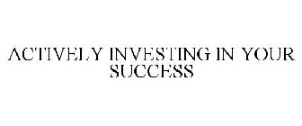 ACTIVELY INVESTING IN YOUR SUCCESS