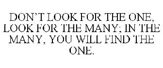 DON'T LOOK FOR THE ONE, LOOK FOR THE MANY; IN THE MANY, YOU WILL FIND THE ONE.
