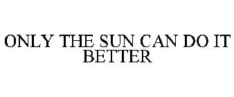 ONLY THE SUN CAN DO IT BETTER