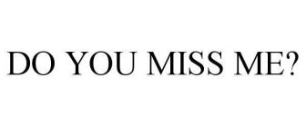 DO YOU MISS ME?