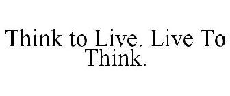 THINK TO LIVE. LIVE TO THINK.