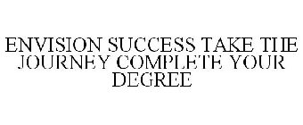 ENVISION SUCCESS TAKE THE JOURNEY COMPLETE YOUR DEGREE