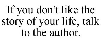 IF YOU DON'T LIKE THE STORY OF YOUR LIFE, TALK TO THE AUTHOR.