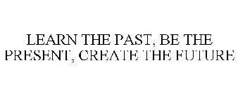 LEARN THE PAST, BE THE PRESENT, CREATE THE FUTURE