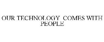 OUR TECHNOLOGY COMES WITH PEOPLE