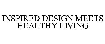 INSPIRED DESIGN MEETS HEALTHY LIVING
