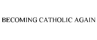 BECOMING CATHOLIC AGAIN