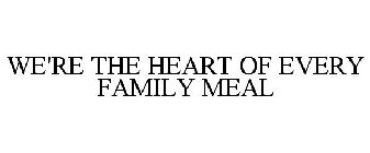 WE'RE THE HEART OF EVERY FAMILY MEAL
