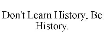 DON'T LEARN HISTORY, BE HISTORY.