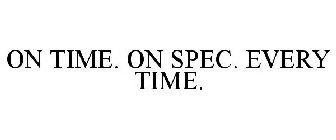 ON SPEC, ON TIME, EVERY TIME