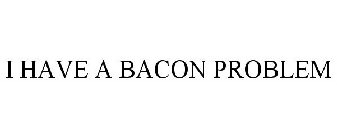 I HAVE A BACON PROBLEM