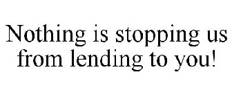 NOTHING IS STOPPING US FROM LENDING TO YOU!