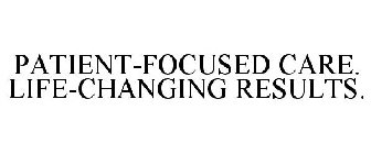 PATIENT-FOCUSED CARE. LIFE-CHANGING RESULTS.