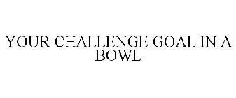 YOUR CHALLENGE GOAL IN A BOWL